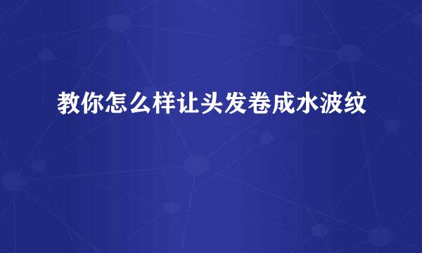 教你怎么样让头发卷成水波纹