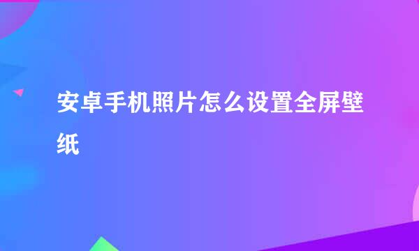 安卓手机照片怎么设置全屏壁纸