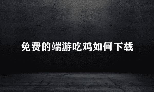 免费的端游吃鸡如何下载
