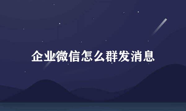 企业微信怎么群发消息