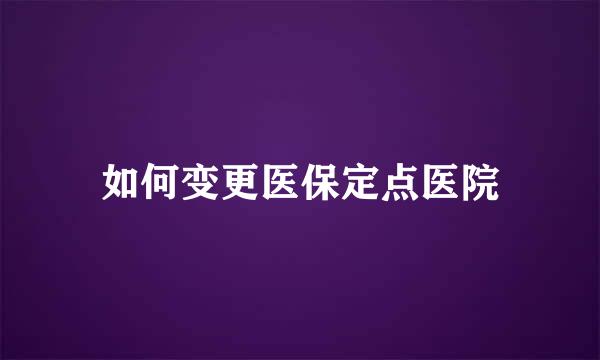 如何变更医保定点医院