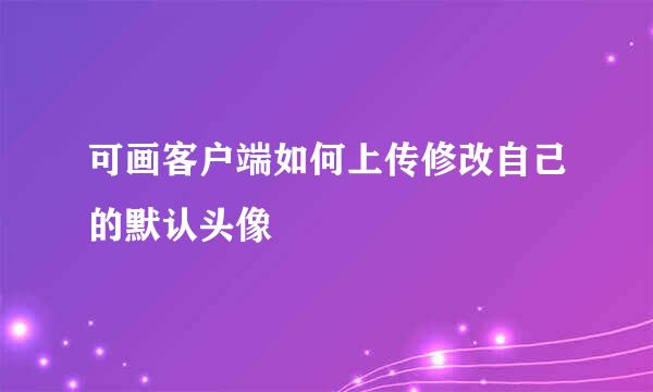 可画客户端如何上传修改自己的默认头像