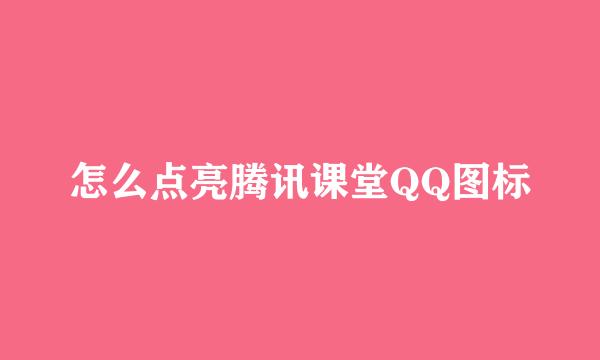 怎么点亮腾讯课堂QQ图标
