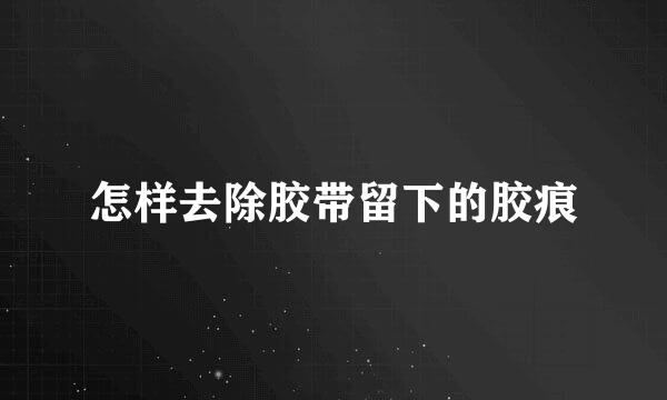 怎样去除胶带留下的胶痕