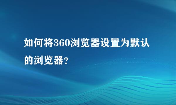 如何将360浏览器设置为默认的浏览器？