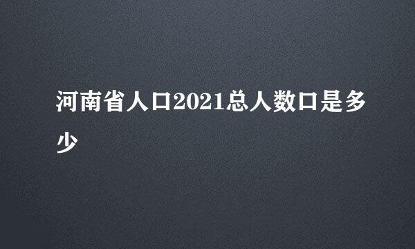河南省人口2021总人数口是多少