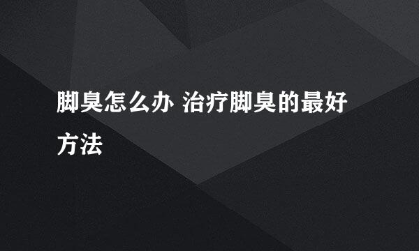 脚臭怎么办 治疗脚臭的最好方法