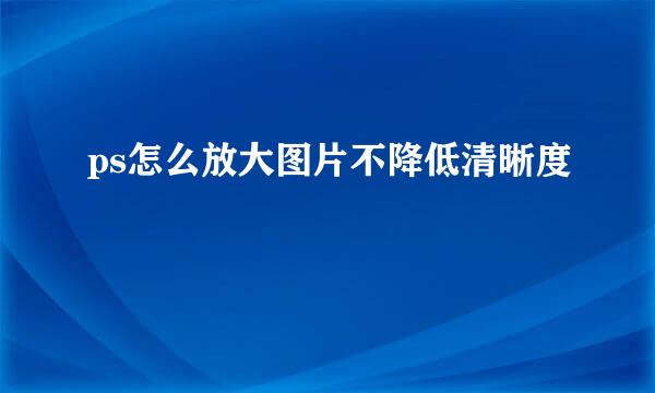 ps怎么放大图片不降低清晰度