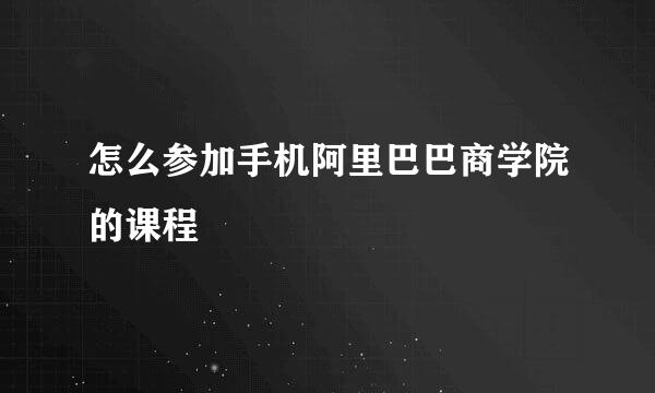 怎么参加手机阿里巴巴商学院的课程