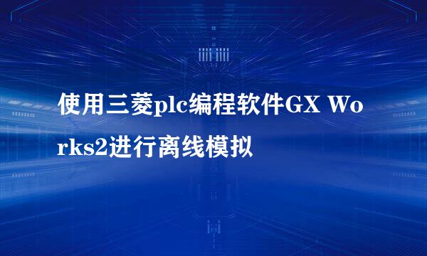 使用三菱plc编程软件GX Works2进行离线模拟