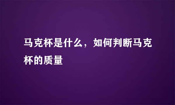 马克杯是什么，如何判断马克杯的质量