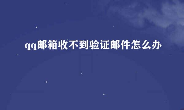 qq邮箱收不到验证邮件怎么办