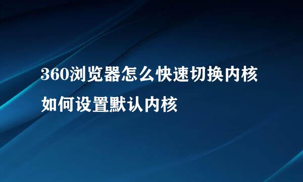 360浏览器怎么快速切换内核 如何设置默认内核