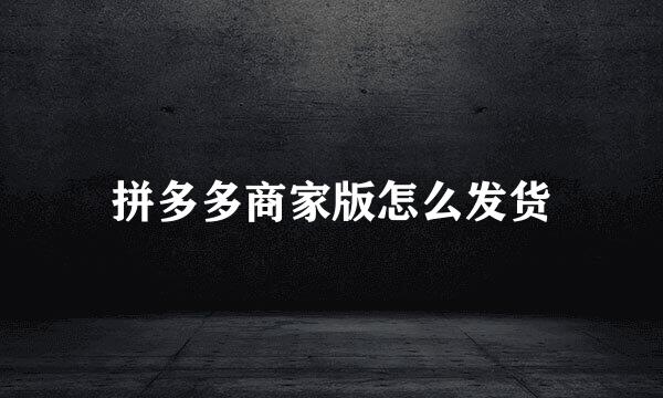 拼多多商家版怎么发货