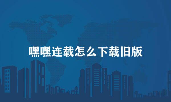 嘿嘿连载怎么下载旧版