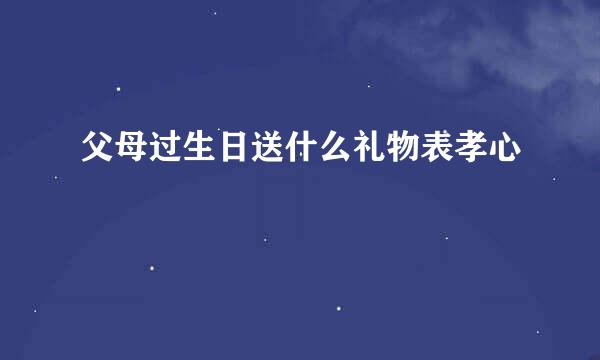 父母过生日送什么礼物表孝心