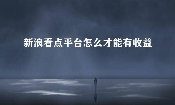 新浪看点平台怎么才能有收益