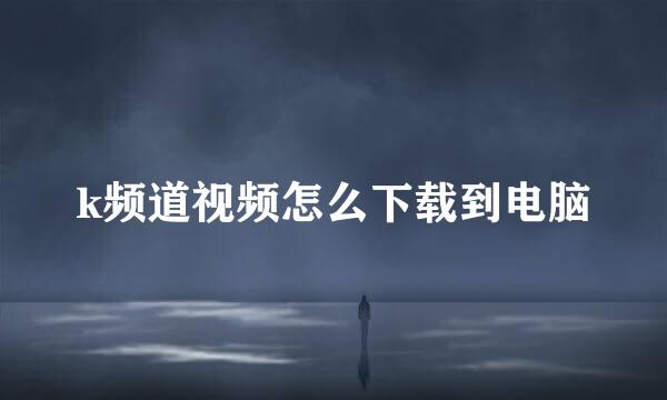 k频道视频怎么下载到电脑
