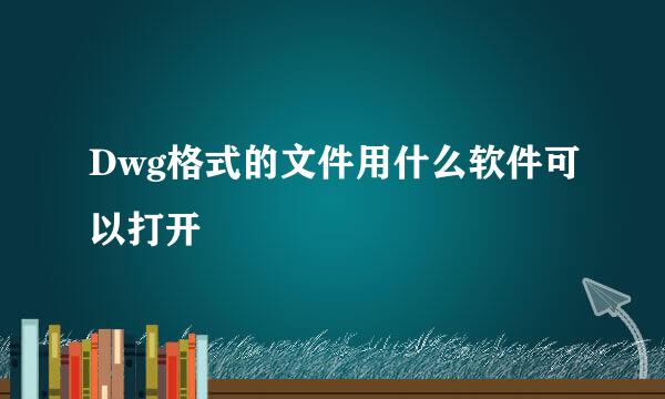 Dwg格式的文件用什么软件可以打开