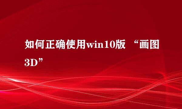 如何正确使用win10版 “画图3D”
