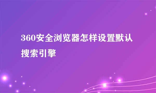 360安全浏览器怎样设置默认搜索引擎