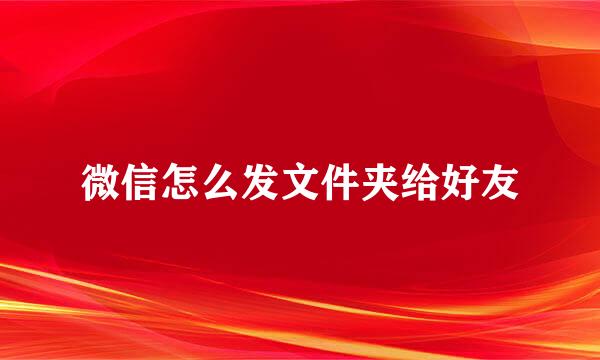 微信怎么发文件夹给好友