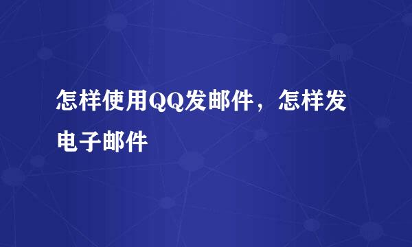 怎样使用QQ发邮件，怎样发电子邮件