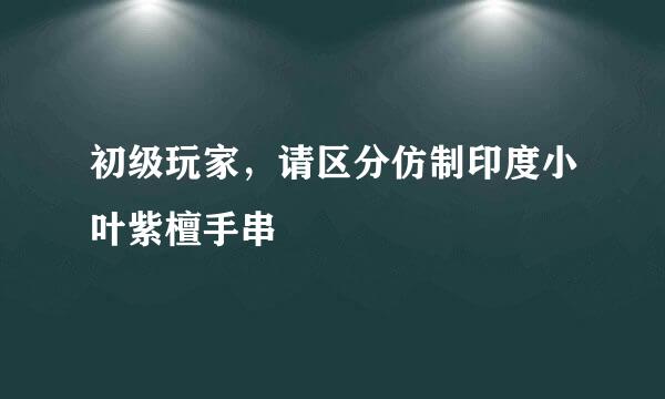 初级玩家，请区分仿制印度小叶紫檀手串