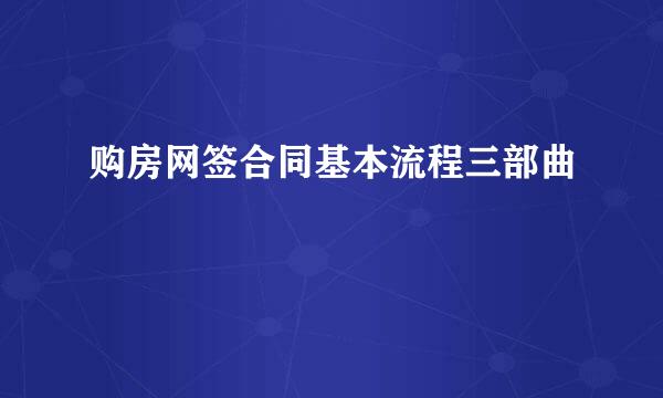 购房网签合同基本流程三部曲