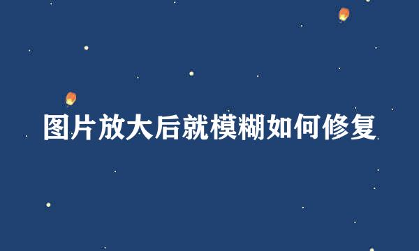 图片放大后就模糊如何修复