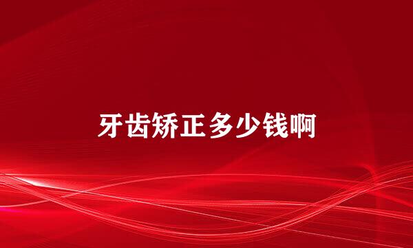 牙齿矫正多少钱啊
