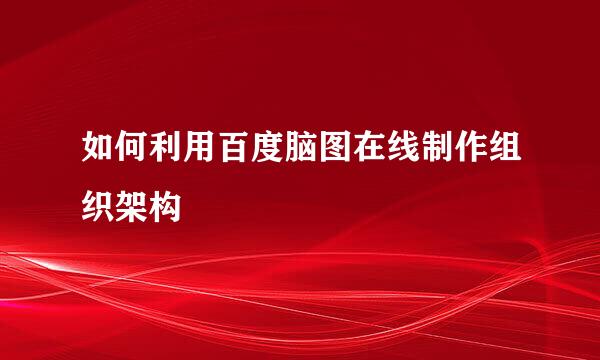 如何利用百度脑图在线制作组织架构