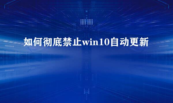 如何彻底禁止win10自动更新
