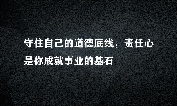 守住自己的道德底线，责任心是你成就事业的基石