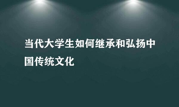 当代大学生如何继承和弘扬中国传统文化