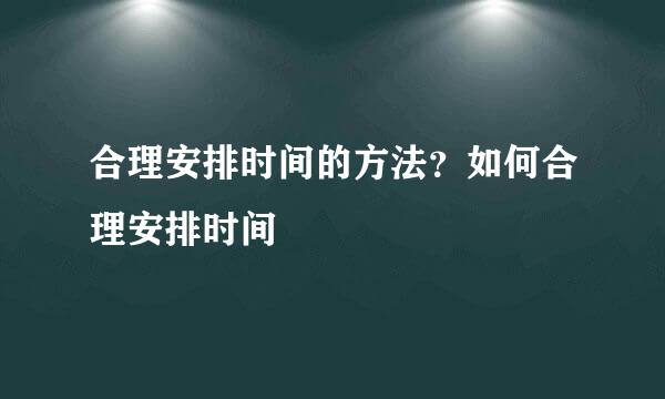 合理安排时间的方法？如何合理安排时间