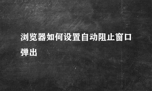 浏览器如何设置自动阻止窗口弹出