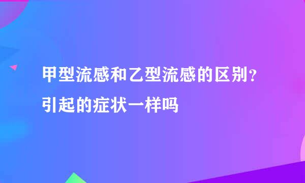 甲型流感和乙型流感的区别？引起的症状一样吗