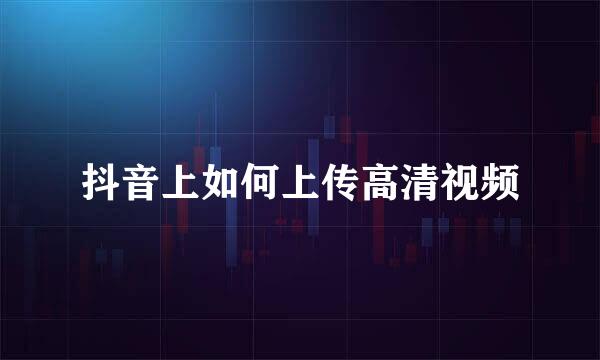 抖音上如何上传高清视频