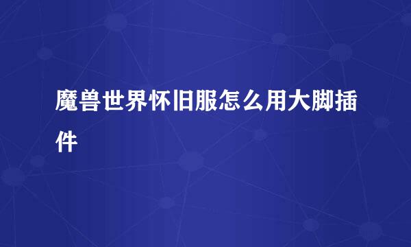 魔兽世界怀旧服怎么用大脚插件