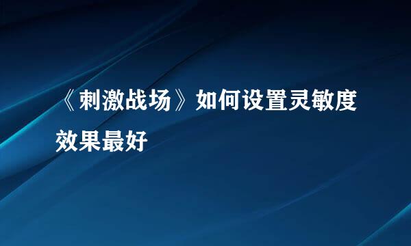 《刺激战场》如何设置灵敏度效果最好