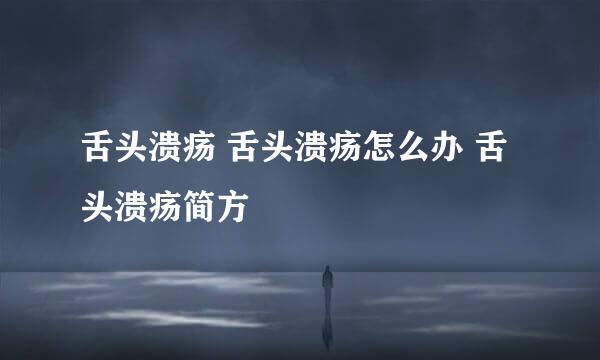 舌头溃疡 舌头溃疡怎么办 舌头溃疡简方