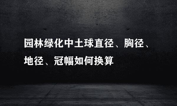 园林绿化中土球直径、胸径、地径、冠幅如何换算