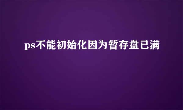 ps不能初始化因为暂存盘已满