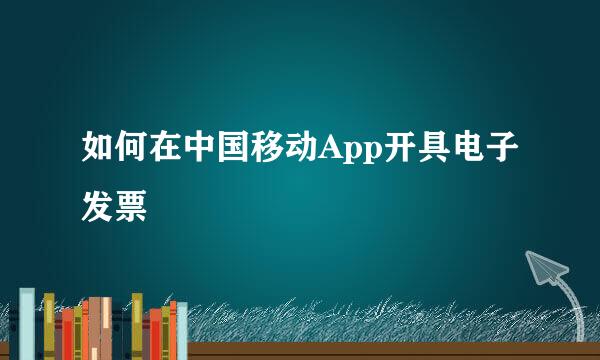 如何在中国移动App开具电子发票