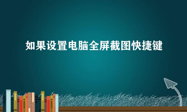 如果设置电脑全屏截图快捷键