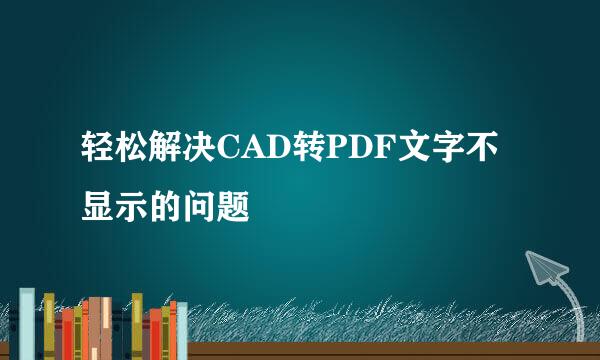 轻松解决CAD转PDF文字不显示的问题