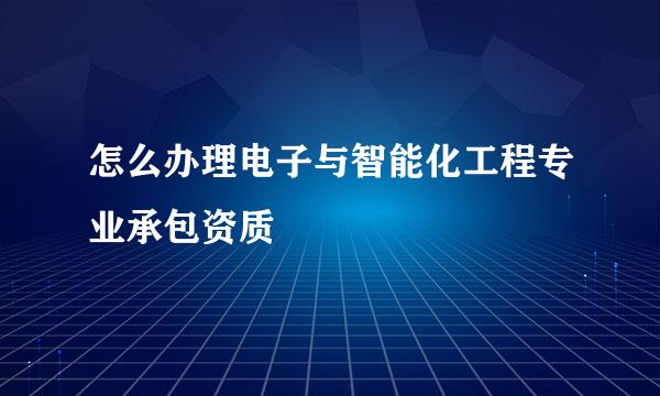 怎么办理电子与智能化工程专业承包资质