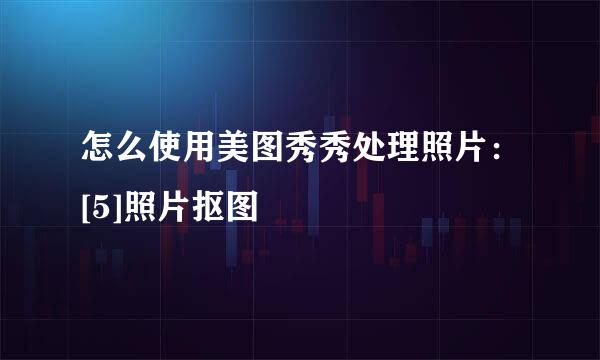 怎么使用美图秀秀处理照片：[5]照片抠图