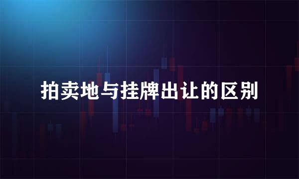 拍卖地与挂牌出让的区别